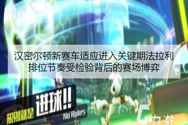 汉密尔顿新赛车适应进入关键期法拉利排位节奏受检验背后的赛场博弈